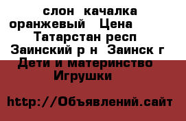 слон  качалка оранжевый › Цена ­ 400 - Татарстан респ., Заинский р-н, Заинск г. Дети и материнство » Игрушки   